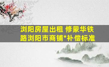 浏阳房屋出租 修蒙华铁路浏阳市商铺拆迁补偿标准